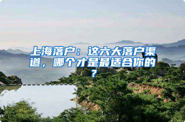 上海落戶：這六大落戶渠道，哪個才是最適合你的？