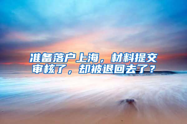 準(zhǔn)備落戶(hù)上海，材料提交審核了，卻被退回去了？