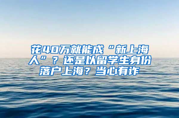 花40萬(wàn)就能成“新上海人”？還是以留學(xué)生身份落戶上海？當(dāng)心有詐→