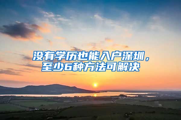 沒有學(xué)歷也能入戶深圳，至少6種方法可解決