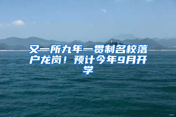 又一所九年一貫制名校落戶龍崗！預(yù)計今年9月開學(xué)