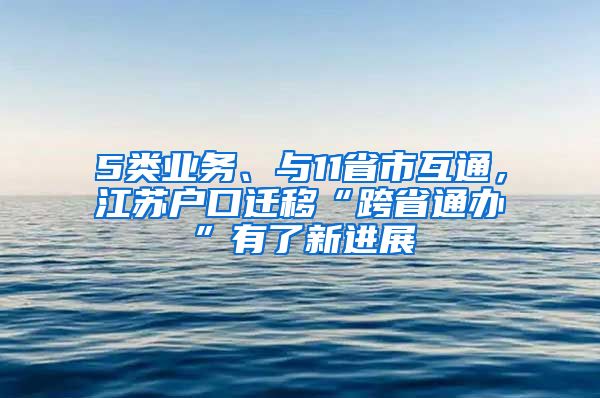 5類業(yè)務(wù)、與11省市互通，江蘇戶口遷移“跨省通辦”有了新進(jìn)展