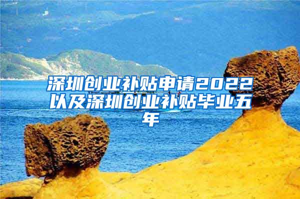 深圳創(chuàng)業(yè)補(bǔ)貼申請2022以及深圳創(chuàng)業(yè)補(bǔ)貼畢業(yè)五年