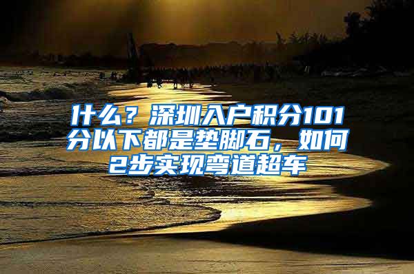 什么？深圳入戶積分101分以下都是墊腳石，如何2步實現(xiàn)彎道超車