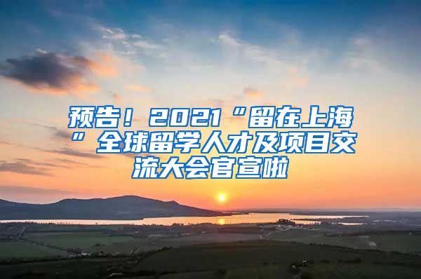 預(yù)告！2021“留在上海”全球留學(xué)人才及項目交流大會官宣啦