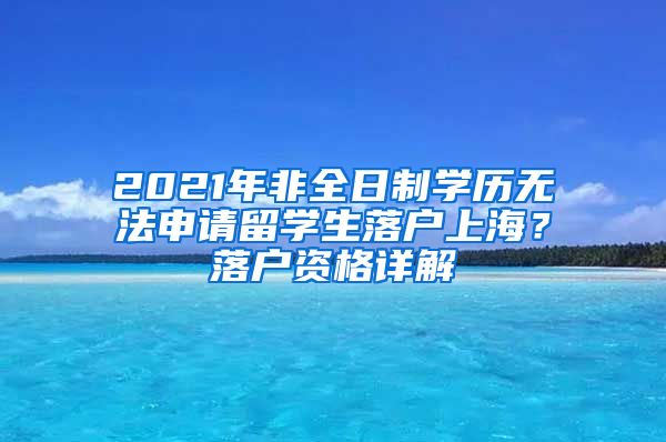 2021年非全日制學歷無法申請留學生落戶上海？落戶資格詳解