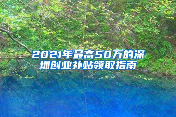 2021年最高50萬的深圳創(chuàng)業(yè)補(bǔ)貼領(lǐng)取指南