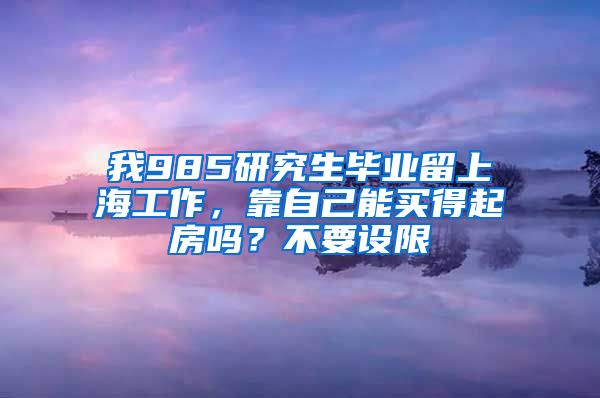 我985研究生畢業(yè)留上海工作，靠自己能買得起房嗎？不要設(shè)限