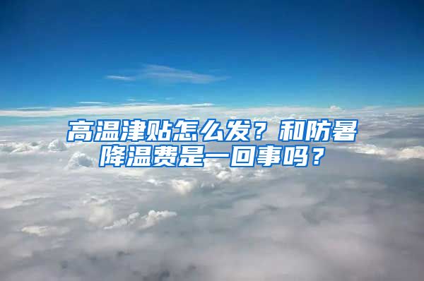 高溫津貼怎么發(fā)？和防暑降溫費是一回事嗎？