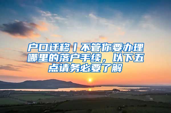 戶口遷移丨不管你要辦理哪里的落戶手續(xù)，以下五點(diǎn)請(qǐng)務(wù)必要了解