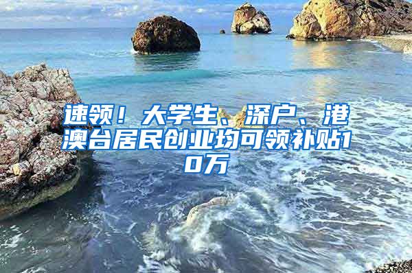 速領(lǐng)！大學(xué)生、深戶、港澳臺(tái)居民創(chuàng)業(yè)均可領(lǐng)補(bǔ)貼10萬(wàn)