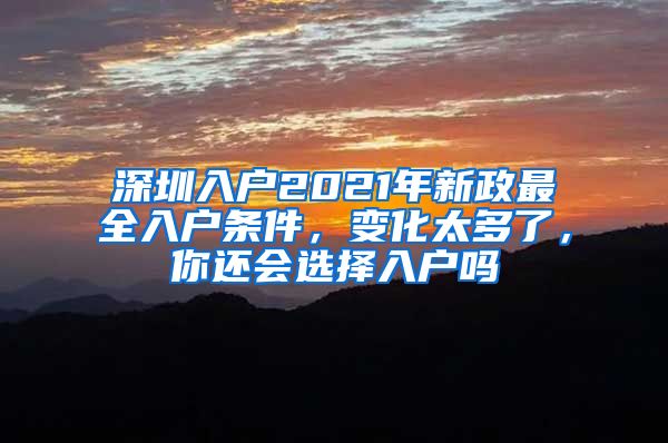 深圳入戶2021年新政最全入戶條件，變化太多了，你還會(huì)選擇入戶嗎