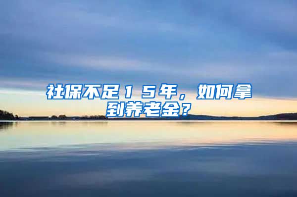 社保不足１５年，如何拿到養(yǎng)老金？