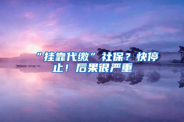 “掛靠代繳”社保？快停止！后果很嚴重