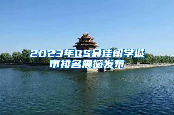 2023年QS最佳留學(xué)城市排名震撼發(fā)布