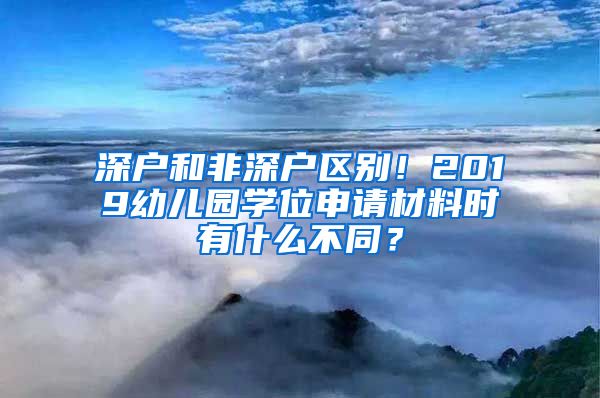 深戶和非深戶區(qū)別！2019幼兒園學(xué)位申請材料時有什么不同？