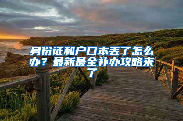 身份證和戶口本丟了怎么辦？最新最全補(bǔ)辦攻略來了