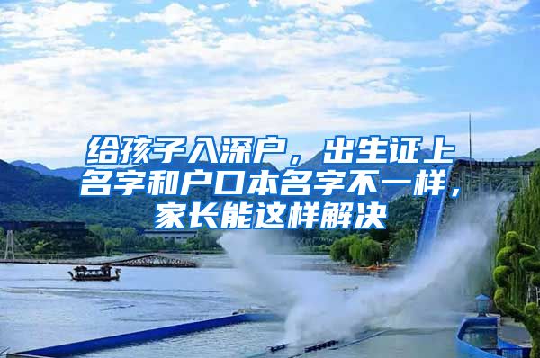 給孩子入深戶，出生證上名字和戶口本名字不一樣，家長能這樣解決