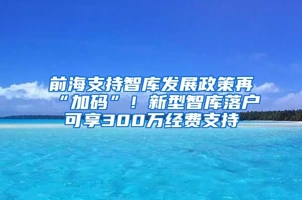 前海支持智庫(kù)發(fā)展政策再“加碼”！新型智庫(kù)落戶可享300萬(wàn)經(jīng)費(fèi)支持