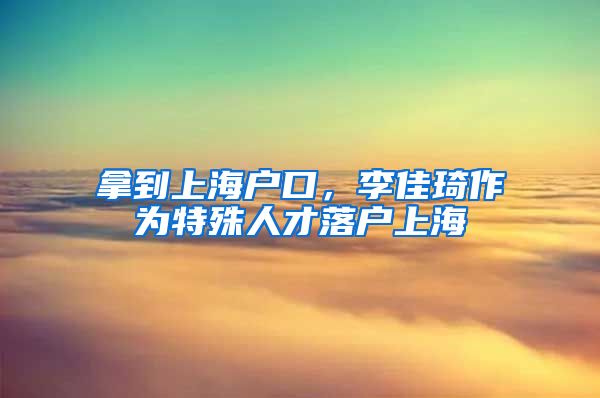 拿到上海戶口，李佳琦作為特殊人才落戶上海