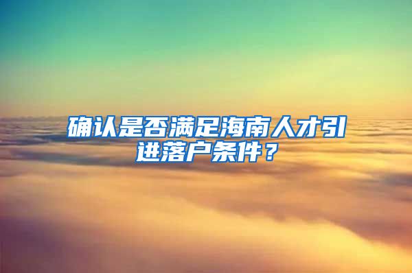 確認是否滿足海南人才引進落戶條件？