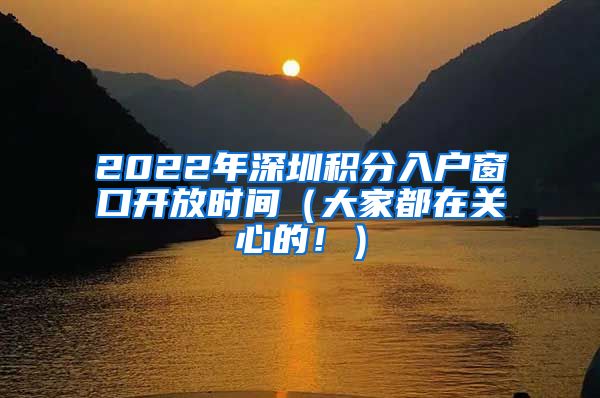 2022年深圳積分入戶窗口開放時間（大家都在關(guān)心的！）