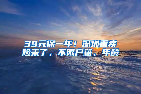 39元保一年！深圳重疾險(xiǎn)來了，不限戶籍、年齡