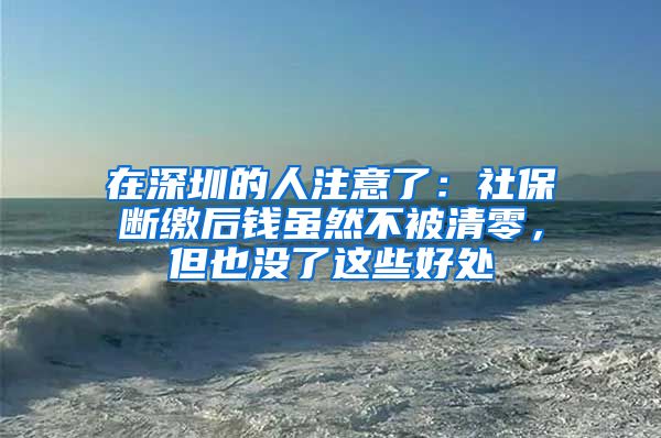 在深圳的人注意了：社保斷繳后錢雖然不被清零，但也沒了這些好處