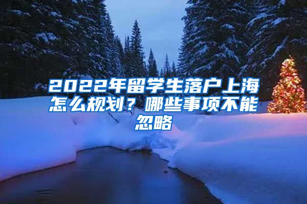 2022年留學(xué)生落戶上海怎么規(guī)劃？哪些事項(xiàng)不能忽略