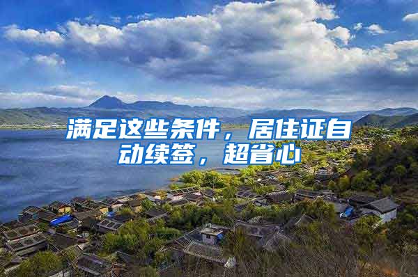 滿足這些條件，居住證自動(dòng)續(xù)簽，超省心