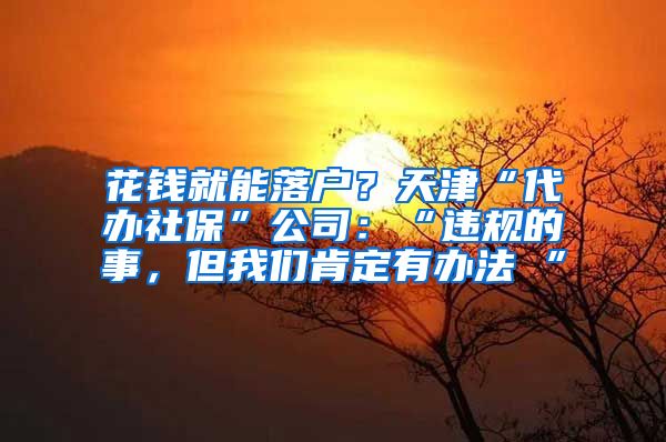 花錢就能落戶？天津“代辦社?！惫荆骸斑`規(guī)的事，但我們肯定有辦法 ”