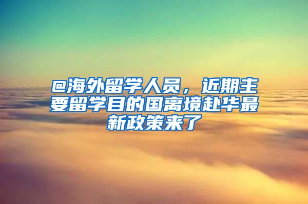 @海外留學(xué)人員，近期主要留學(xué)目的國離境赴華最新政策來了