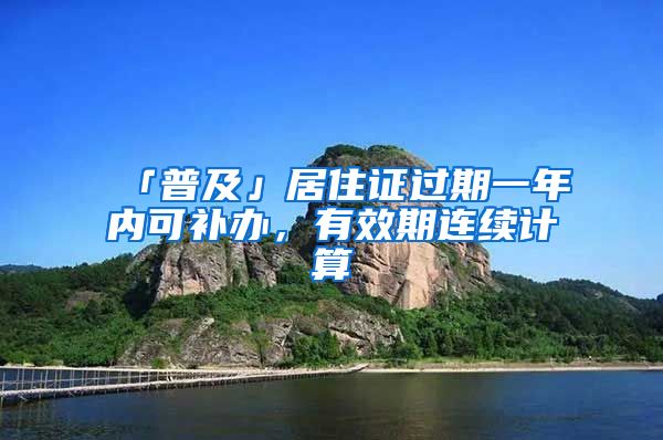 「普及」居住證過期一年內(nèi)可補辦，有效期連續(xù)計算