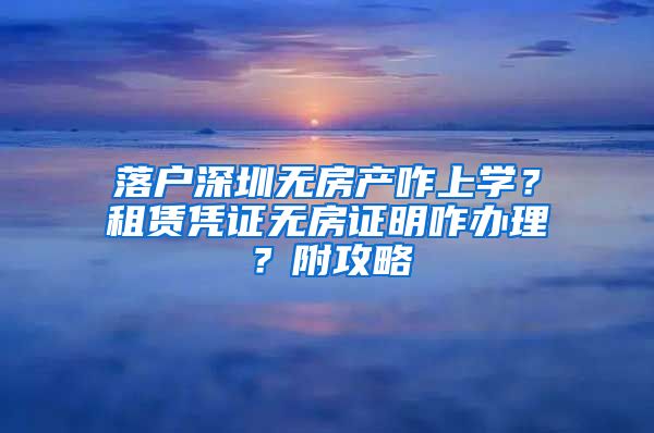 落戶深圳無房產(chǎn)咋上學？租賃憑證無房證明咋辦理？附攻略