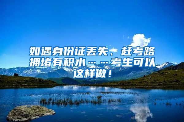 如遇身份證丟失、趕考路擁堵有積水……考生可以這樣做！