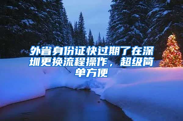 外省身份證快過期了在深圳更換流程操作，超級簡單方便