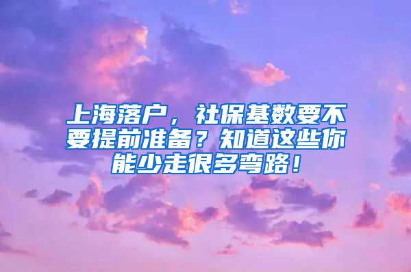 上海落戶，社?；鶖?shù)要不要提前準(zhǔn)備？知道這些你能少走很多彎路！