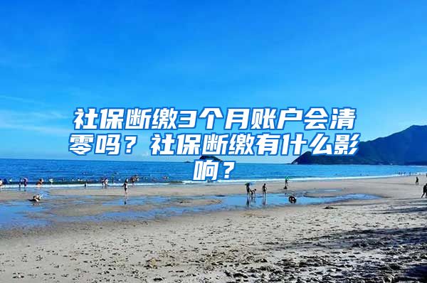 社保斷繳3個(gè)月賬戶會(huì)清零嗎？社保斷繳有什么影響？