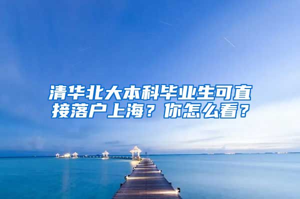 清華北大本科畢業(yè)生可直接落戶上海？你怎么看？