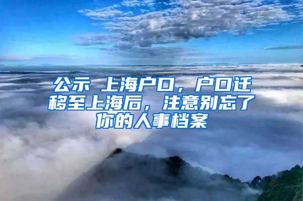 公示≠上海戶口，戶口遷移至上海后，注意別忘了你的人事檔案