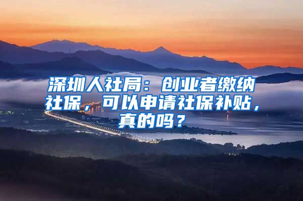 深圳人社局：創(chuàng)業(yè)者繳納社保，可以申請社保補(bǔ)貼，真的嗎？