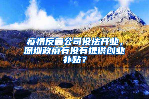 疫情反復公司沒法開業(yè)，深圳政府有沒有提供創(chuàng)業(yè)補貼？