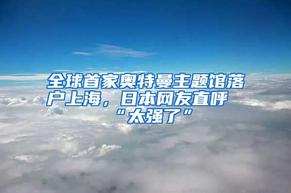 全球首家奧特曼主題館落戶上海，日本網(wǎng)友直呼“太強了”