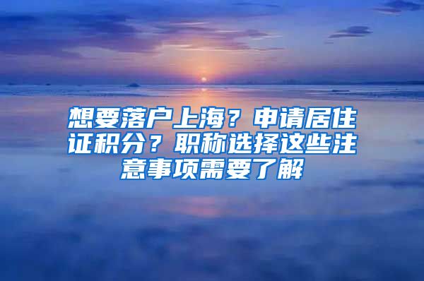 想要落戶上海？申請居住證積分？職稱選擇這些注意事項需要了解