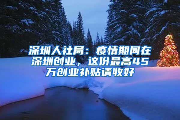 深圳人社局：疫情期間在深圳創(chuàng)業(yè)，這份最高45萬(wàn)創(chuàng)業(yè)補(bǔ)貼請(qǐng)收好