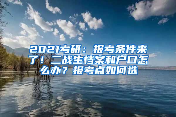 2021考研：報考條件來了！二戰(zhàn)生檔案和戶口怎么辦？報考點如何選