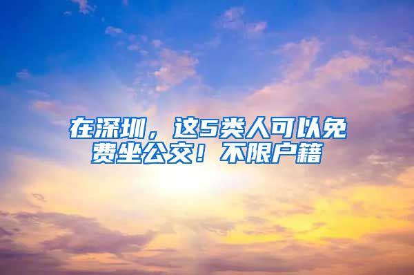 在深圳，這5類(lèi)人可以免費(fèi)坐公交！不限戶(hù)籍