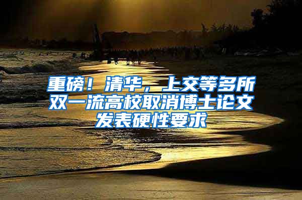 重磅！清華，上交等多所雙一流高校取消博士論文發(fā)表硬性要求