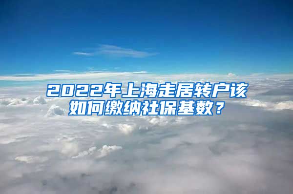 2022年上海走居轉(zhuǎn)戶該如何繳納社?；鶖?shù)？