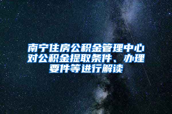 南寧住房公積金管理中心對(duì)公積金提取條件、辦理要件等進(jìn)行解讀